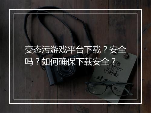 变态污游戏平台下载？安全吗？如何确保下载安全？