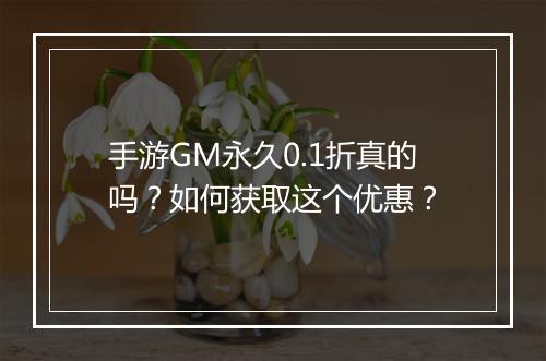 手游GM永久0.1折真的吗？如何获取这个优惠？