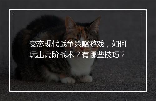 变态现代战争策略游戏，如何玩出高阶战术？有哪些技巧？