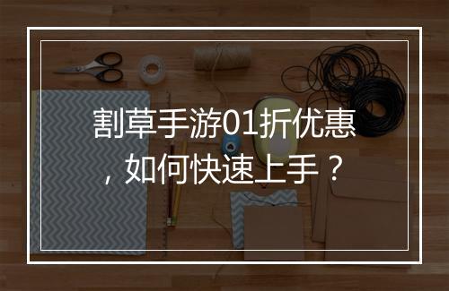 割草手游01折优惠,如何快速上手?