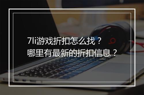7li游戏折扣怎么找?哪里有最新的折扣信息?