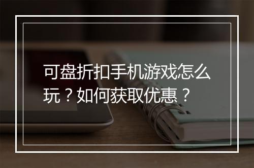 可盘折扣手机游戏怎么玩？如何获取优惠？