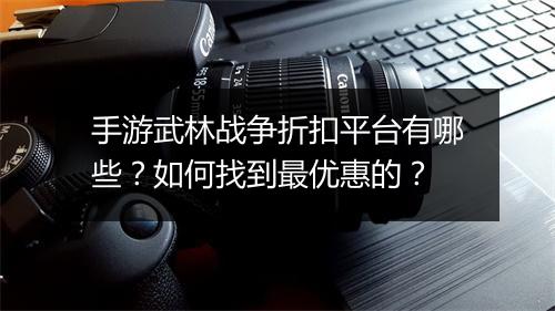 手游武林战争折扣平台有哪些？如何找到最优惠的？