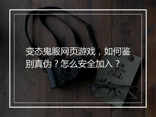 变态鬼服网页游戏，如何鉴别真伪？怎么安全加入？