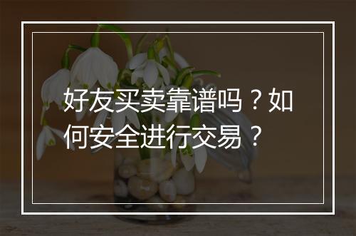 好友买卖靠谱吗？如何安全进行交易？