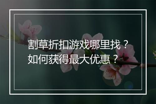 割草折扣游戏哪里找？如何获得最大优惠？
