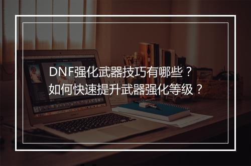DNF强化武器技巧有哪些？如何快速提升武器强化等级？