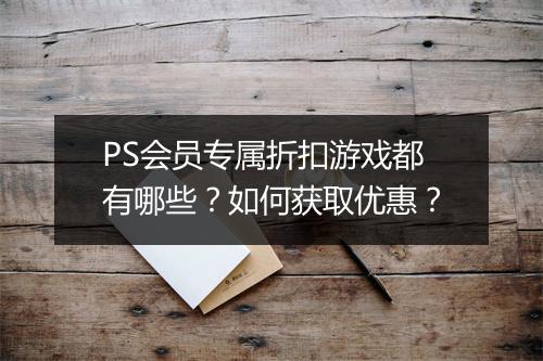 PS会员专属折扣游戏都有哪些？如何获取优惠？
