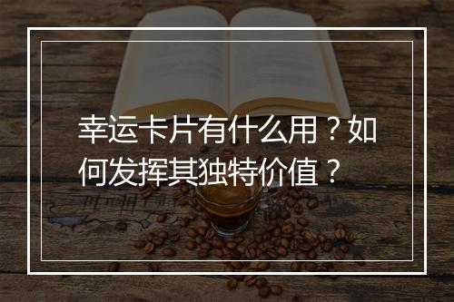 幸运卡片有什么用？如何发挥其独特价值？