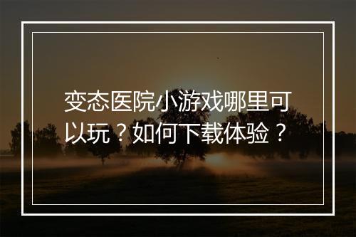 变态医院小游戏哪里可以玩?如何下载体验?