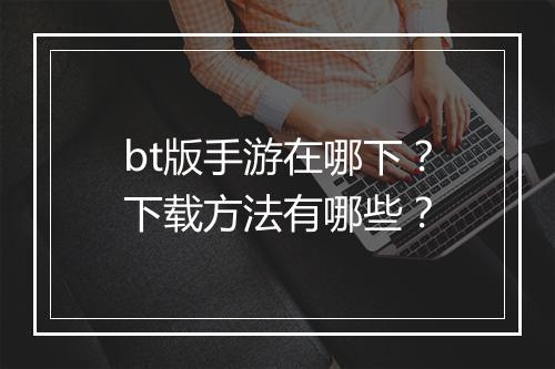 bt版手游在哪下?下载方法有哪些?
