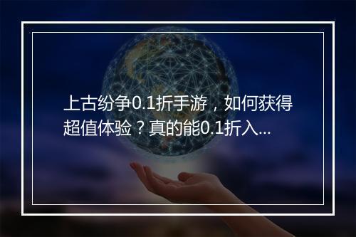 上古纷争0.1折手游，如何获得超值体验？真的能0.1折入手吗？