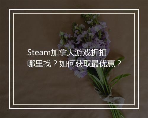 Steam加拿大游戏折扣哪里找？如何获取最优惠？