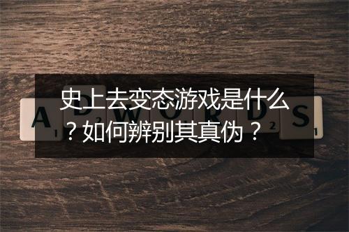 史上去变态游戏是什么?如何辨别其真伪?