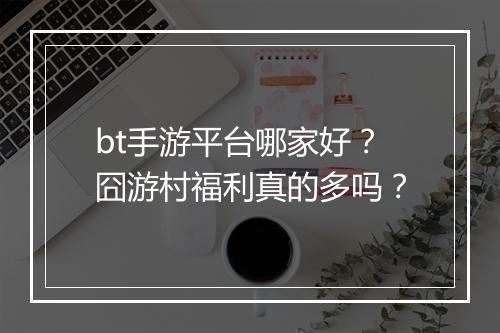 bt手游平台哪家好？囧游村福利真的多吗？