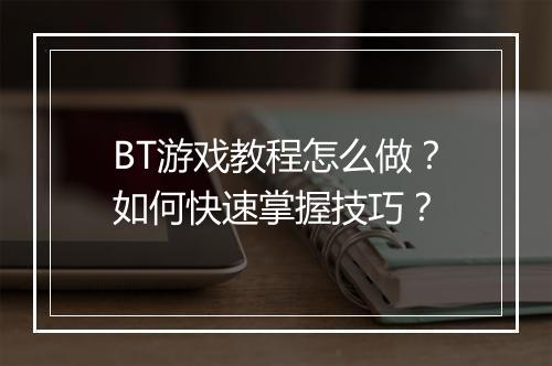 BT游戏教程怎么做？如何快速掌握技巧？