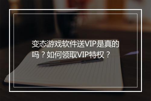 变态游戏软件送VIP是真的吗?如何领取VIP特权?