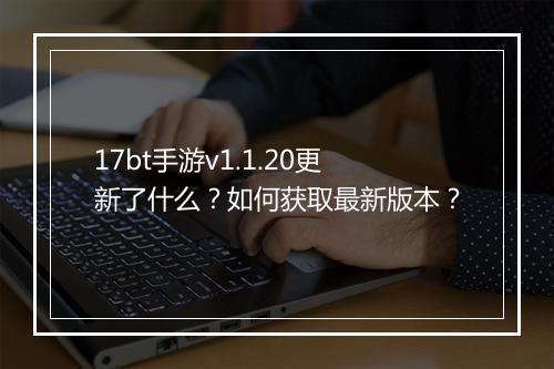 17bt手游v1.1.20更新了什么?如何获取最新版本?