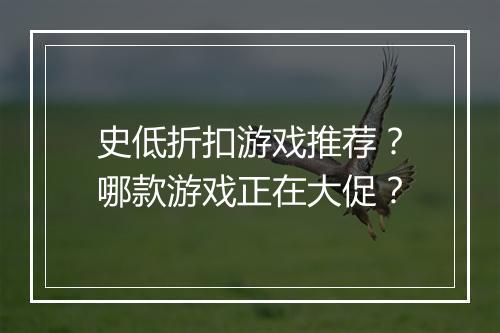 史低折扣游戏推荐？哪款游戏正在大促？
