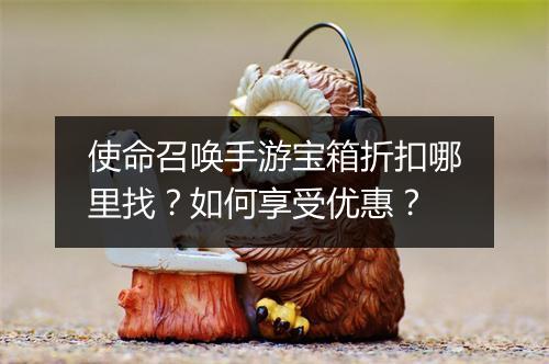 使命召唤手游宝箱折扣哪里找?如何享受优惠?
