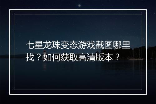 七星龙珠变态游戏截图哪里找？如何获取高清版本？