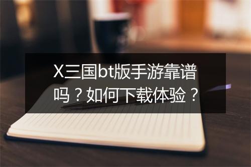 X三国bt版手游靠谱吗？如何下载体验？