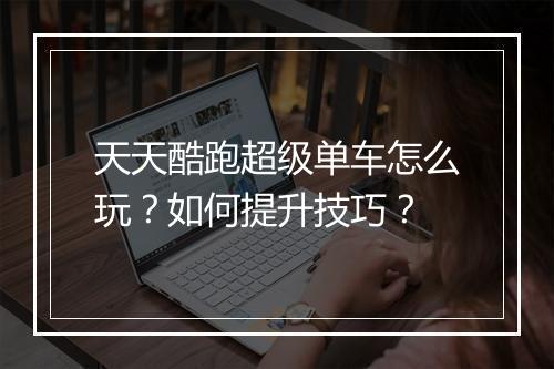 天天酷跑超级单车怎么玩？如何提升技巧？