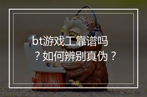 bt游戏工靠谱吗？如何辨别真伪？