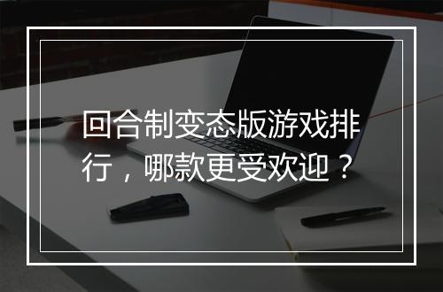 回合制变态版游戏排行，哪款更受欢迎？