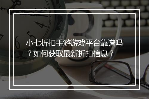 小七折扣手游游戏平台靠谱吗？如何获取最新折扣信息？