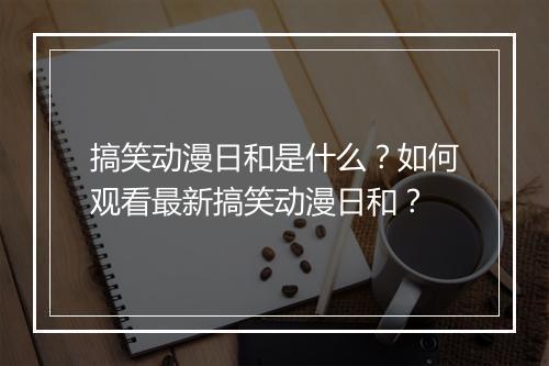 搞笑动漫日和是什么？如何观看最新搞笑动漫日和？