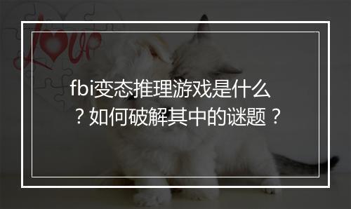 fbi变态推理游戏是什么？如何破解其中的谜题？