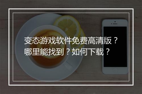 变态游戏软件免费高清版？哪里能找到？如何下载？
