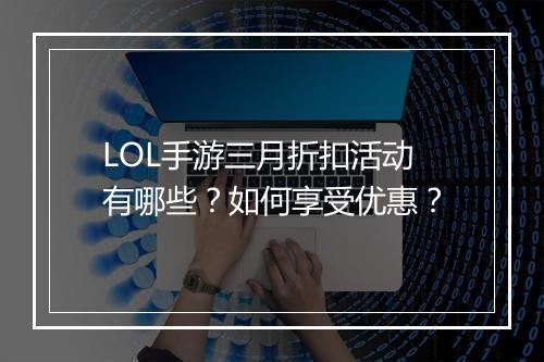 LOL手游三月折扣活动有哪些?如何享受优惠?