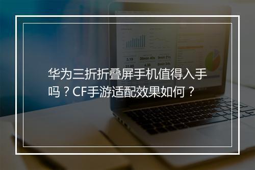 华为三折折叠屏手机值得入手吗？CF手游适配效果如何？