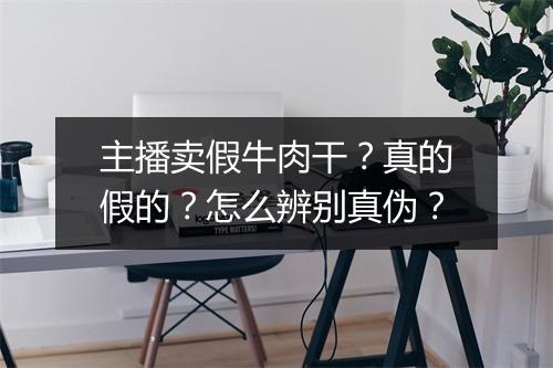 主播卖假牛肉干？真的假的？怎么辨别真伪？
