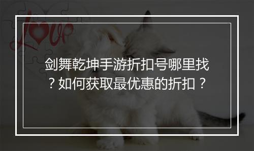 剑舞乾坤手游折扣号哪里找？如何获取最优惠的折扣？