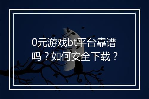 0元游戏bt平台靠谱吗？如何安全下载？