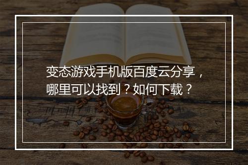 变态游戏手机版百度云分享,哪里可以找到?如何下载?