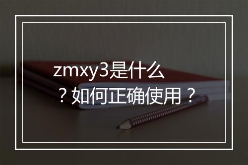 zmxy3是什么？如何正确使用？