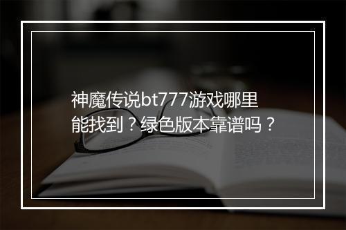 神魔传说bt777游戏哪里能找到?绿色版本靠谱吗?