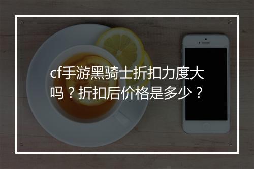 cf手游黑骑士折扣力度大吗？折扣后价格是多少？