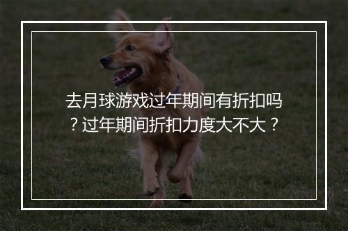 去月球游戏过年期间有折扣吗？过年期间折扣力度大不大？