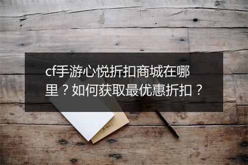 cf手游心悦折扣商城在哪里？如何获取最优惠折扣？