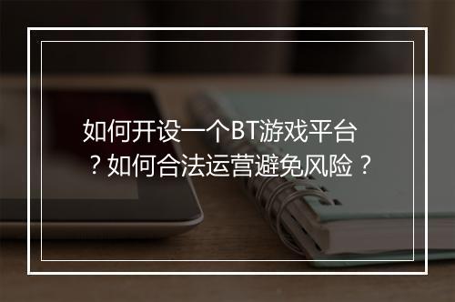 如何开设一个BT游戏平台?如何合法运营避免风险?