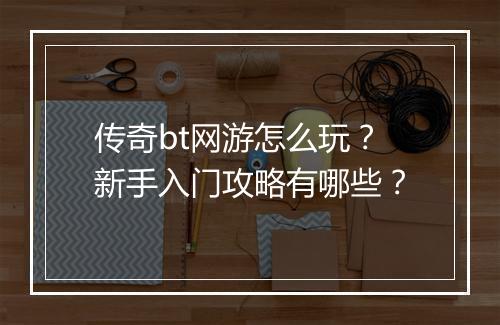 传奇bt网游怎么玩？新手入门攻略有哪些？