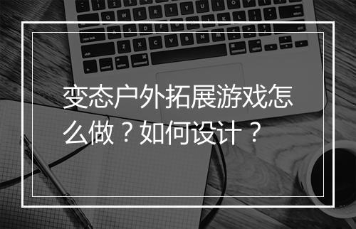 变态户外拓展游戏怎么做？如何设计？