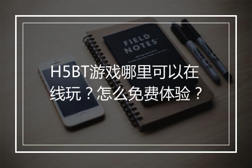 H5BT游戏哪里可以在线玩？怎么免费体验？