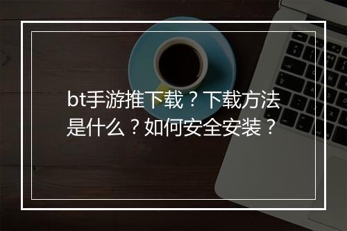 bt手游推下载？下载方法是什么？如何安全安装？