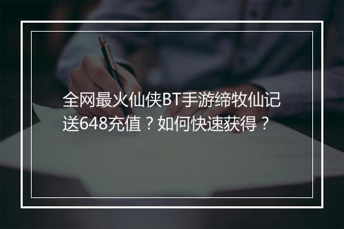 全网最火仙侠BT手游缔牧仙记送648充值？如何快速获得？